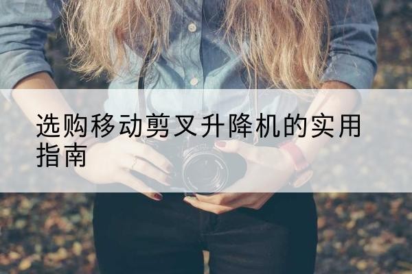 河口移动剪叉升降机怎么选-选购移动剪叉升降机的实用指南