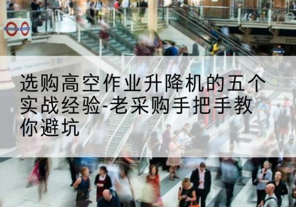 河口高空作业升降机厂家-选购高空作业升降机的五个实战经验-老采购手把手教你避坑