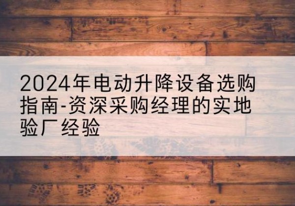 河口电动剪叉升降平台厂家-2024年电动升降设备选购指南-资深采购经理的实地验厂经验