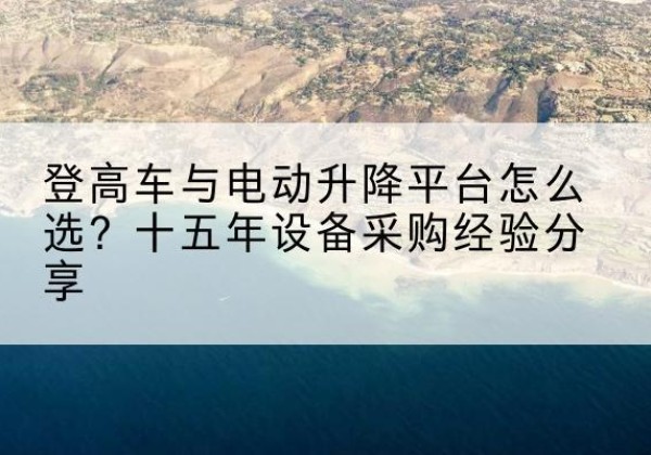 河口登高车厂家厂家-登高车与电动升降平台怎么选？十五年设备采购经验分享