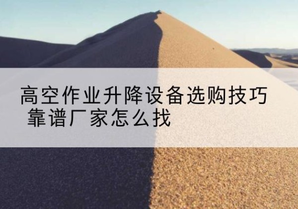 河口电动升降平台厂家推荐-高空作业升降设备选购技巧 靠谱厂家怎么找