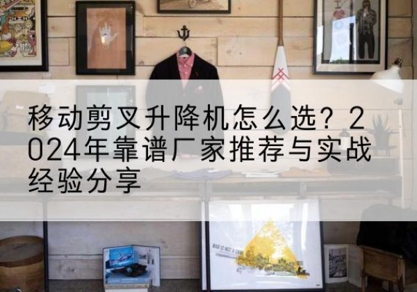 河口升降平台厂家推荐-移动剪叉升降机怎么选？2024年靠谱厂家推荐与实战经验分享